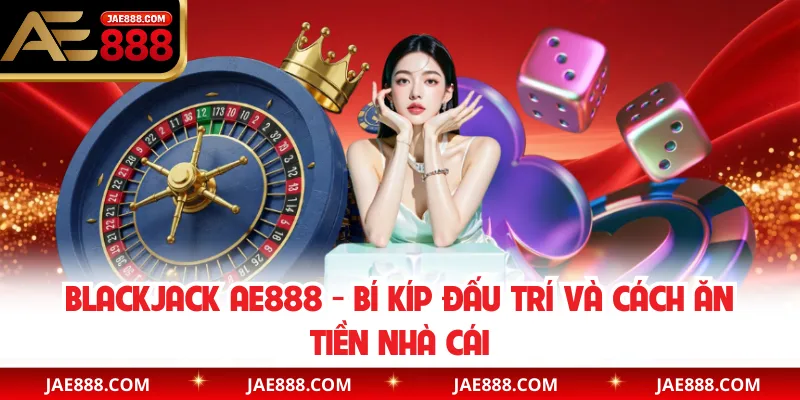 Blackjack AE888 - Bí Kíp Đấu Trí Và Cách Ăn Tiền Nhà Cái